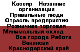 Кассир › Название организации ­ Правильные люди › Отрасль предприятия ­ Розничная торговля › Минимальный оклад ­ 24 000 - Все города Работа » Вакансии   . Краснодарский край,Геленджик г.